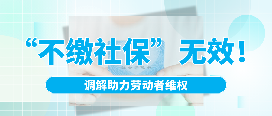 “不缴社保”无效！排解助力劳动者维权